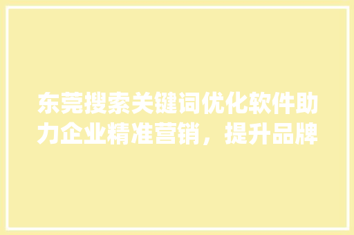 东莞搜索关键词优化软件助力企业精准营销，提升品牌影响力_东莞搜索关键词优化软件
