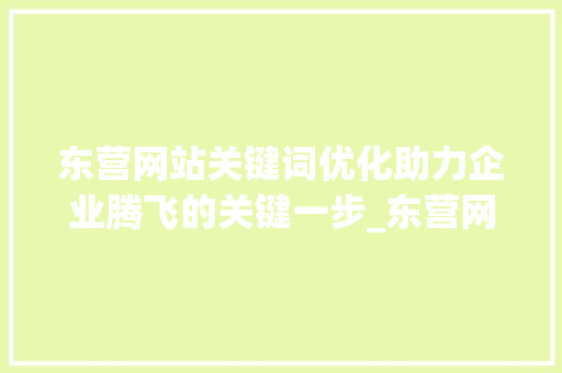 东营网站关键词优化助力企业腾飞的关键一步_东营网站关键词优化