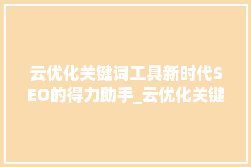云优化关键词工具新时代SEO的得力助手_云优化关键词工具下载
