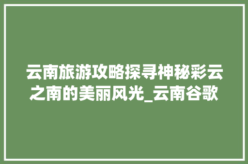 云南旅游攻略探寻神秘彩云之南的美丽风光_云南谷歌关键词优化