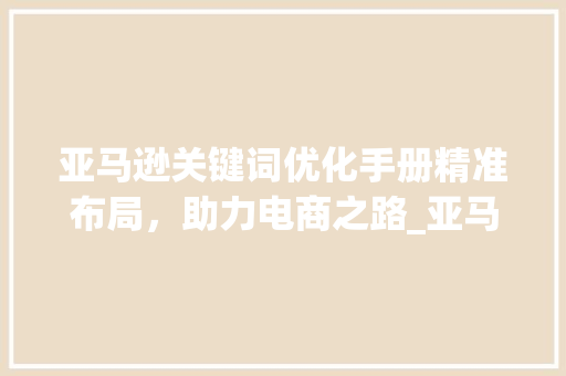 亚马逊关键词优化手册精准布局，助力电商之路_亚马逊关键词的优化手册