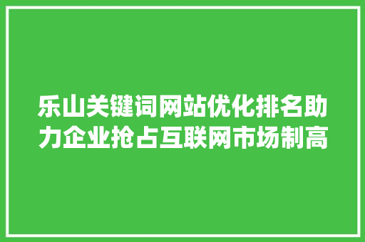 乐山关键词网站优化排名助力企业抢占互联网市场制高点_乐山关键词网站优化排名