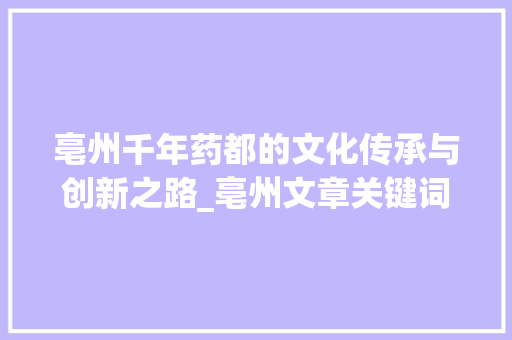 亳州千年药都的文化传承与创新之路_亳州文章关键词优化