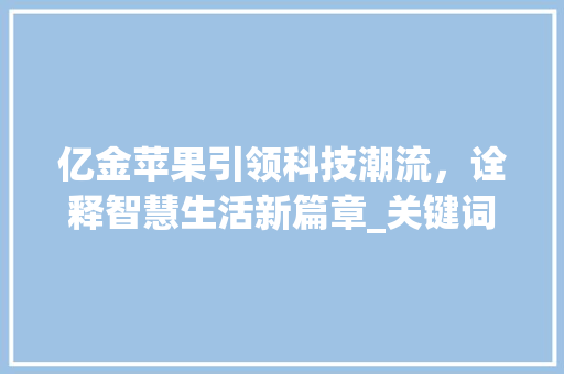 亿金苹果引领科技潮流，诠释智慧生活新篇章_关键词优化亿金苹果
