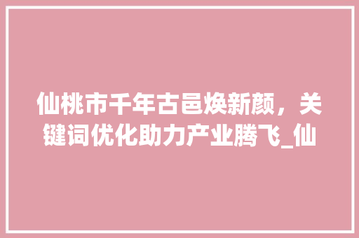仙桃市千年古邑焕新颜，关键词优化助力产业腾飞_仙桃关键词优化机构