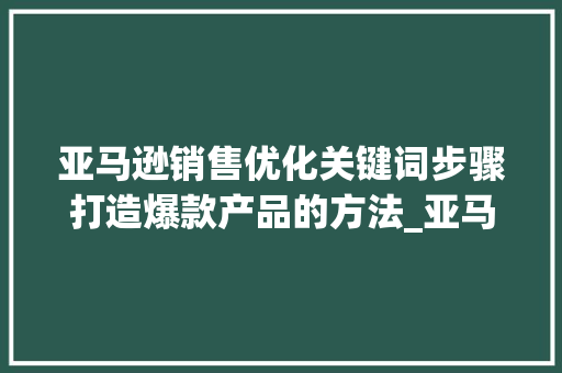 亚马逊销售优化关键词步骤打造爆款产品的方法_亚马逊销售优化关键词
