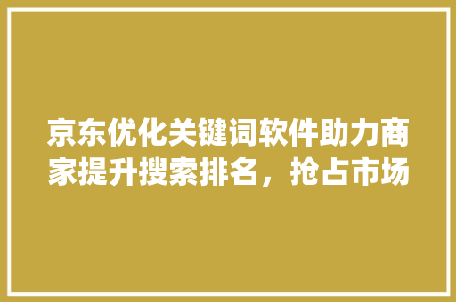 京东优化关键词软件助力商家提升搜索排名，抢占市场先机_京东优化关键词软件