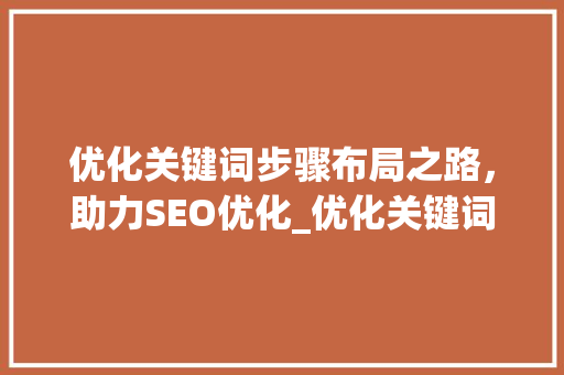 优化关键词步骤布局之路，助力SEO优化_优化关键词在哪里设置