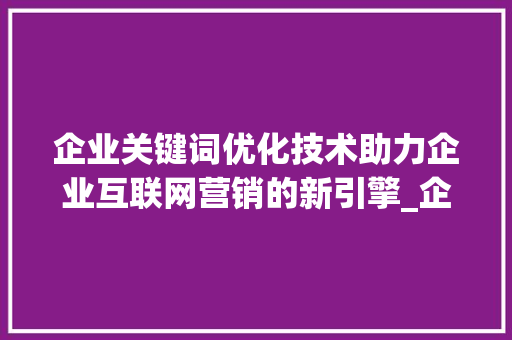 企业关键词优化技术助力企业互联网营销的新引擎_企业关键词优化技术
