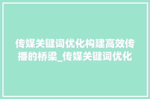 传媒关键词优化构建高效传播的桥梁_传媒关键词优化作用