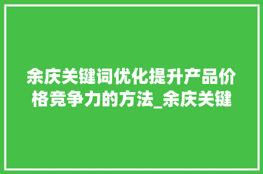 余庆关键词优化提升产品价格竞争力的方法_余庆关键词优化价格