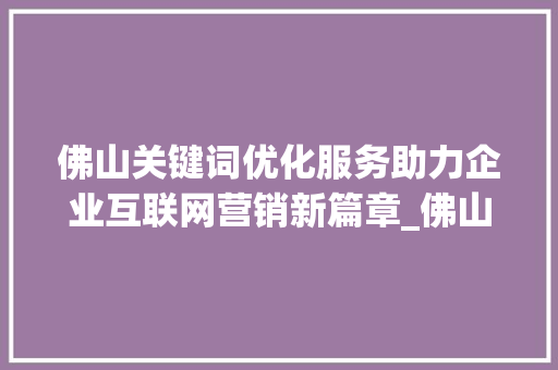 佛山关键词优化服务助力企业互联网营销新篇章_佛山关键词优化服务