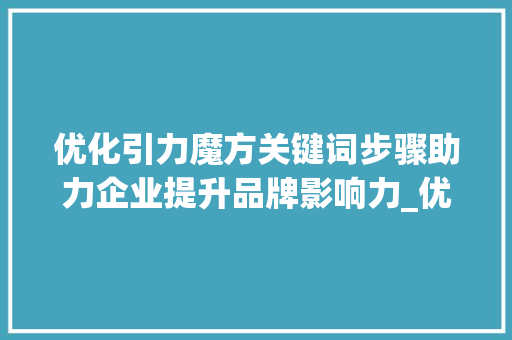 优化引力魔方关键词步骤助力企业提升品牌影响力_优化引力魔方关键词