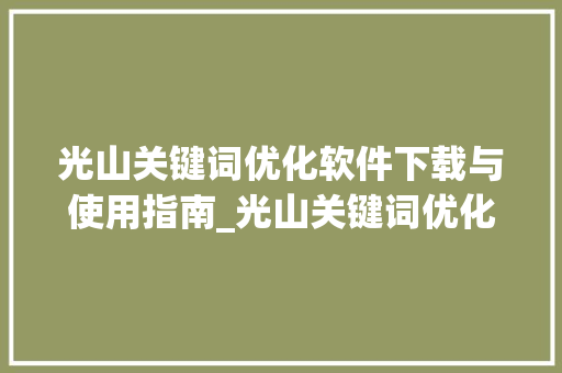 光山关键词优化软件下载与使用指南_光山关键词优化软件下载