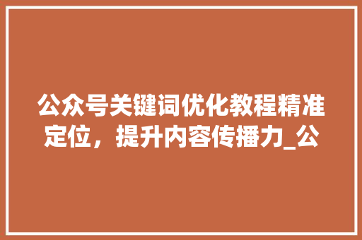 公众号关键词优化教程精准定位，提升内容传播力_公众号关键词优化教程