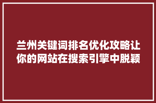 兰州关键词排名优化攻略让你的网站在搜索引擎中脱颖而出_兰州关键词排名快速优化