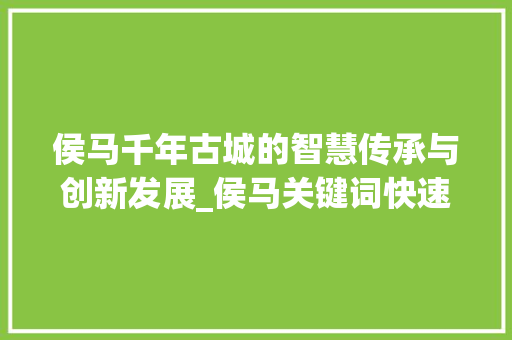 侯马千年古城的智慧传承与创新发展_侯马关键词快速优化