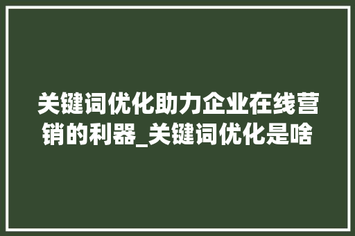 关键词优化助力企业在线营销的利器_关键词优化是啥