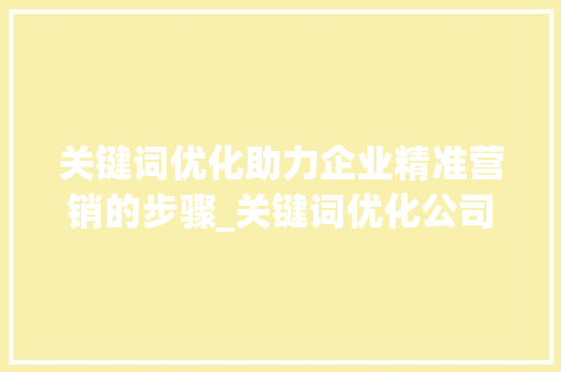 关键词优化助力企业精准营销的步骤_关键词优化公司怎么挑