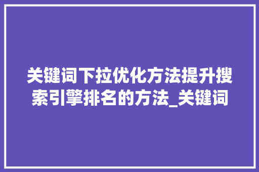 关键词下拉优化方法提升搜索引擎排名的方法_关键词下拉优化方法