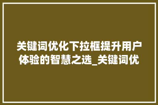关键词优化下拉框提升用户体验的智慧之选_关键词优化下拉框