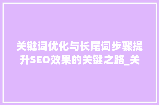 关键词优化与长尾词步骤提升SEO效果的关键之路_关键词优化和长尾词发包