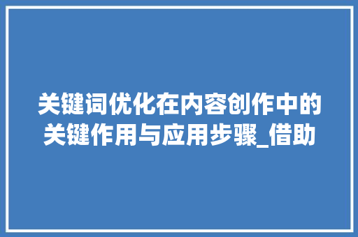 关键词优化在内容创作中的关键作用与应用步骤_借助关键词优化主题时