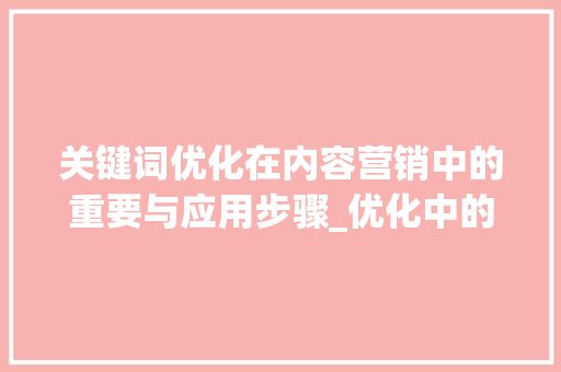 关键词优化在内容营销中的重要与应用步骤_优化中的关键词