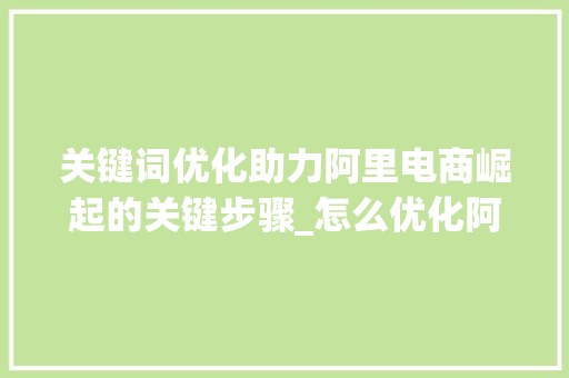 关键词优化助力阿里电商崛起的关键步骤_怎么优化阿里的关键词