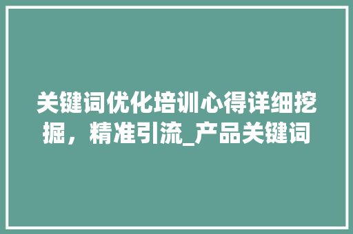 关键词优化培训心得详细挖掘，精准引流_产品关键词优化培训心得