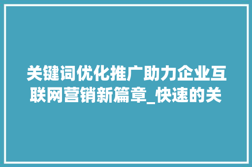 关键词优化推广助力企业互联网营销新篇章_快速的关键词优化推广