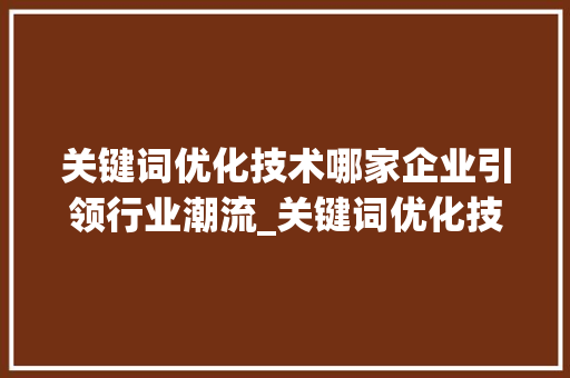 关键词优化技术哪家企业引领行业潮流_关键词优化技术哪家好