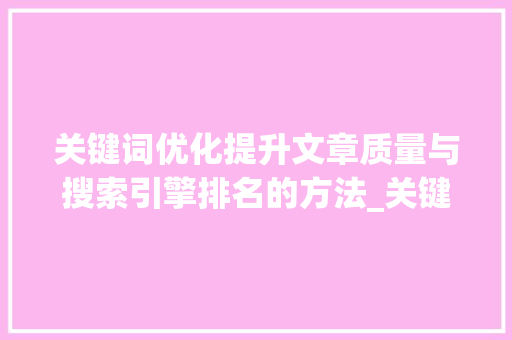 关键词优化提升文章质量与搜索引擎排名的方法_关键词自己可以优化吗