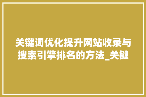关键词优化提升网站收录与搜索引擎排名的方法_关键词优化网站收录