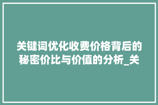 关键词优化收费价格背后的秘密价比与价值的分析_关键词优化收费价格