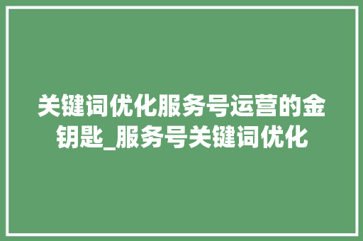 关键词优化服务号运营的金钥匙_服务号关键词优化