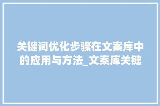 关键词优化步骤在文案库中的应用与方法_文案库关键词优化方法