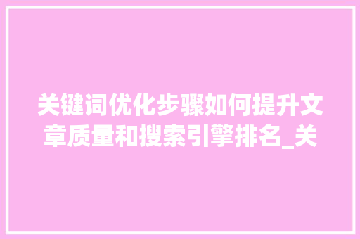 关键词优化步骤如何提升文章质量和搜索引擎排名_关键词优化怎样调整