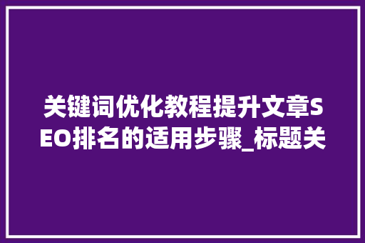 关键词优化教程提升文章SEO排名的适用步骤_标题关键词优化教程
