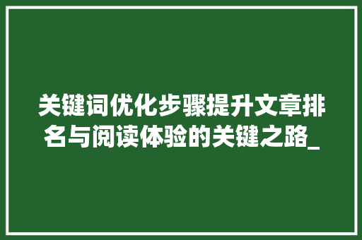 关键词优化步骤提升文章排名与阅读体验的关键之路_关键词怎么优化才能靠前