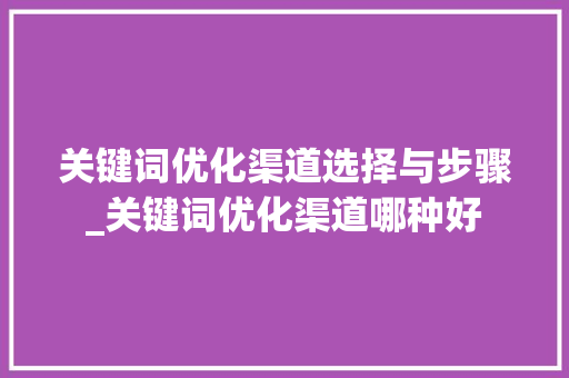 关键词优化渠道选择与步骤_关键词优化渠道哪种好