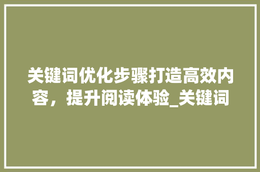 关键词优化步骤打造高效内容，提升阅读体验_关键词怎么优化最好