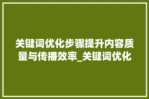 关键词优化步骤提升内容质量与传播效率_关键词优化重点归纳