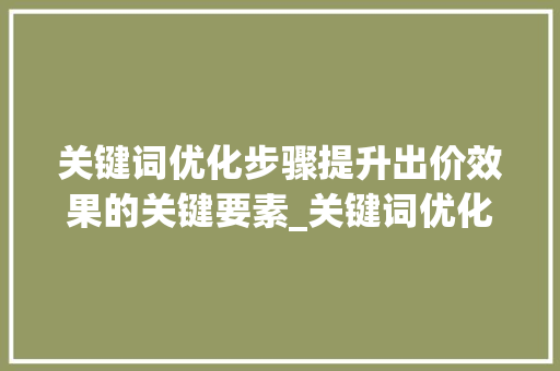 关键词优化步骤提升出价效果的关键要素_关键词优化推荐出价