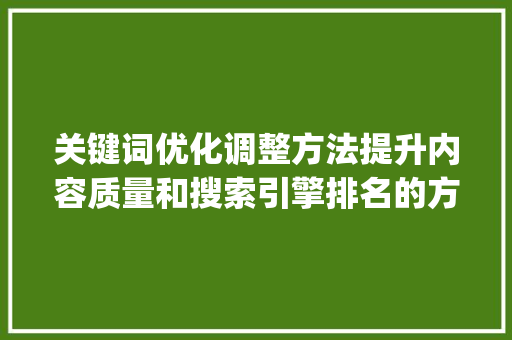 关键词优化调整方法提升内容质量和搜索引擎排名的方法_关键词优化调整方法