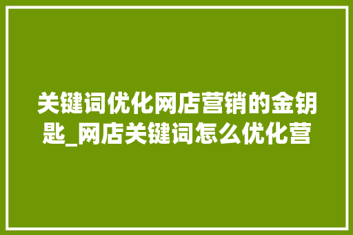关键词优化网店营销的金钥匙_网店关键词怎么优化营销