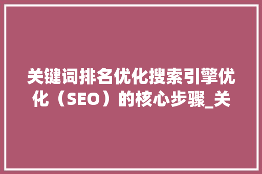 关键词排名优化搜索引擎优化（SEO）的核心步骤_关键词排名优化选择