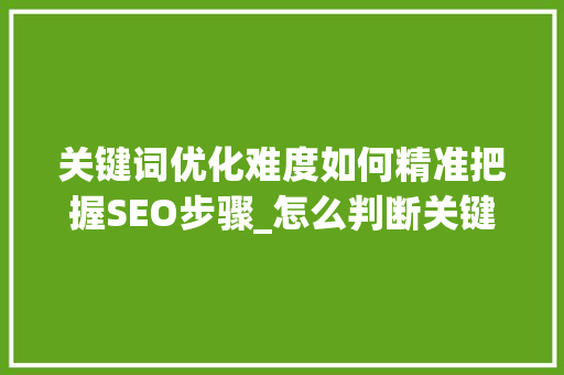 关键词优化难度如何精准把握SEO步骤_怎么判断关键词优化难度