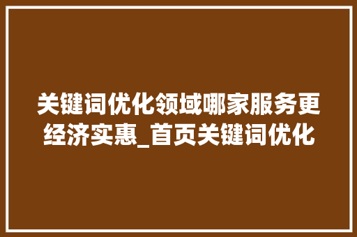 关键词优化领域哪家服务更经济实惠_首页关键词优化哪家便宜