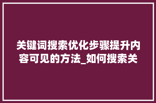 关键词搜索优化步骤提升内容可见的方法_如何搜索关键词优化